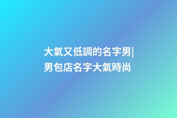 大氣又低調的名字男|男包店名字大氣時尚-第1張-店鋪起名-玄機派